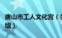 唐山市工人文化宫（关于唐山市工人文化宫介绍）