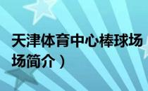 天津体育中心棒球场（关于天津体育中心棒球场简介）