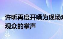 许昕再度开嗓为现场观众清唱了一曲赢得现场观众的掌声