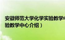 安徽师范大学化学实验教学中心（关于安徽师范大学化学实验教学中心介绍）