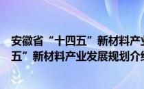 安徽省“十四五”新材料产业发展规划（关于安徽省“十四五”新材料产业发展规划介绍）