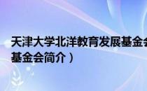 天津大学北洋教育发展基金会（关于天津大学北洋教育发展基金会简介）