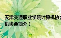 天津交通职业学院计算机协会（关于天津交通职业学院计算机协会简介）