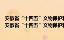 安徽省“十四五”文物保护和科技创新工作实施方案（关于安徽省“十四五”文物保护和科技创新工作实施方案介绍）