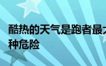 酷热的天气是跑者最大的挑战甚至可能成为一种危险