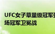 UFC女子草量级冠军张伟丽将迎来个人的第二场冠军卫冕战