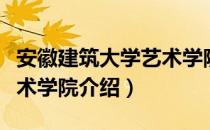 安徽建筑大学艺术学院（关于安徽建筑大学艺术学院介绍）