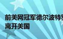 前美网冠军德尔波特罗在社交媒体上表示已经离开美国