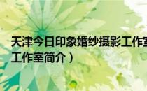 天津今日印象婚纱摄影工作室（关于天津今日印象婚纱摄影工作室简介）