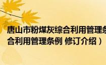 唐山市粉煤灰综合利用管理条例 修订（关于唐山市粉煤灰综合利用管理条例 修订介绍）