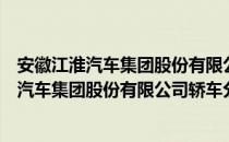 安徽江淮汽车集团股份有限公司轿车分公司（关于安徽江淮汽车集团股份有限公司轿车分公司介绍）