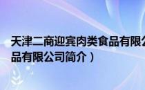 天津二商迎宾肉类食品有限公司（关于天津二商迎宾肉类食品有限公司简介）