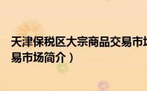 天津保税区大宗商品交易市场（关于天津保税区大宗商品交易市场简介）