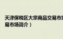 天津保税区大宗商品交易市场（关于天津保税区大宗商品交易市场简介）