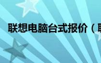 联想电脑台式报价（联想商用台式机报价）