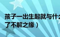 孩子一出生起就与什么结下了不解之缘（结下了不解之缘）