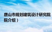 唐山市规划建筑设计研究院（关于唐山市规划建筑设计研究院介绍）