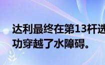 达利最终在第13杆选用了更为容易的线路成功穿越了水障碍。