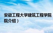 安徽工程大学建筑工程学院（关于安徽工程大学建筑工程学院介绍）