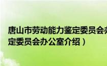 唐山市劳动能力鉴定委员会办公室（关于唐山市劳动能力鉴定委员会办公室介绍）