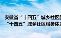 安徽省“十四五”城乡社区服务体系建设规划（关于安徽省“十四五”城乡社区服务体系建设规划介绍）