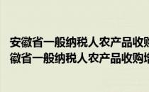 安徽省一般纳税人农产品收购增值税管理办法 试行（关于安徽省一般纳税人农产品收购增值税管理办法 试行介绍）