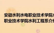 安徽水利水电职业技术学院水利工程系（关于安徽水利水电职业技术学院水利工程系介绍）