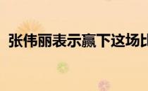 张伟丽表示赢下这场比赛并不仅仅为了自己