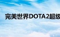 完美世界DOTA2超级挑战赛即将正式开战