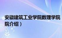 安徽建筑工业学院数理学院（关于安徽建筑工业学院数理学院介绍）