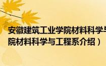 安徽建筑工业学院材料科学与工程系（关于安徽建筑工业学院材料科学与工程系介绍）