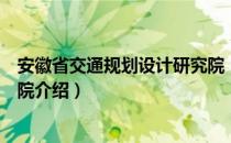 安徽省交通规划设计研究院（关于安徽省交通规划设计研究院介绍）