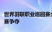 世界羽联职业巡回赛全英公开赛今晨结束半决赛争夺