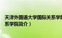 天津外国语大学国际关系学院（关于天津外国语大学国际关系学院简介）