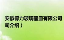 安徽德力玻璃器皿有限公司（关于安徽德力玻璃器皿有限公司介绍）