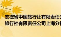 安徽省中国旅行社有限责任公司上海分社（关于安徽省中国旅行社有限责任公司上海分社介绍）