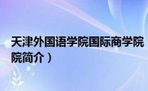 天津外国语学院国际商学院（关于天津外国语学院国际商学院简介）