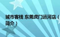 城市客栈 东莞虎门运河店（关于城市客栈 东莞虎门运河店简介）