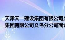 天津天一建设集团有限公司义乌分公司（关于天津天一建设集团有限公司义乌分公司简介）