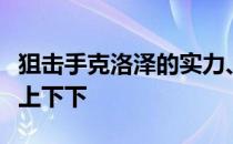 狙击手克洛泽的实力、普遍性如何取代谁是上上下下 