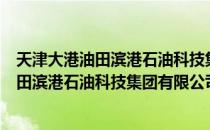 天津大港油田滨港石油科技集团有限公司（关于天津大港油田滨港石油科技集团有限公司简介）