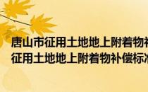 唐山市征用土地地上附着物补偿标准暂行规定（关于唐山市征用土地地上附着物补偿标准暂行规定介绍）