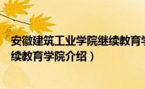 安徽建筑工业学院继续教育学院（关于安徽建筑工业学院继续教育学院介绍）