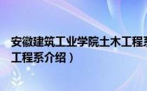 安徽建筑工业学院土木工程系（关于安徽建筑工业学院土木工程系介绍）