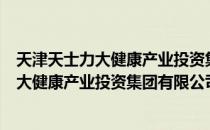 天津天士力大健康产业投资集团有限公司（关于天津天士力大健康产业投资集团有限公司简介）