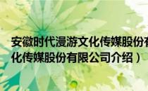 安徽时代漫游文化传媒股份有限公司（关于安徽时代漫游文化传媒股份有限公司介绍）