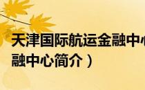 天津国际航运金融中心（关于天津国际航运金融中心简介）