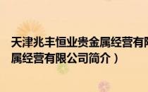 天津兆丰恒业贵金属经营有限公司（关于天津兆丰恒业贵金属经营有限公司简介）