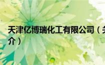 天津亿博瑞化工有限公司（关于天津亿博瑞化工有限公司简介）