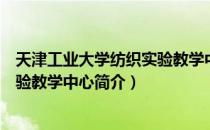 天津工业大学纺织实验教学中心（关于天津工业大学纺织实验教学中心简介）